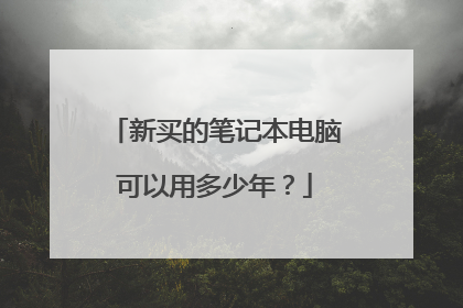 新买的笔记本电脑可以用多少年?