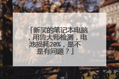 新买的笔记本电脑,用鲁大师检测,电池损耗20%,是不是有问题?