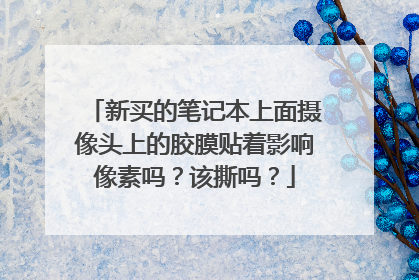 新买的笔记本上面摄像头上的胶膜贴着影响像素吗?该撕吗?