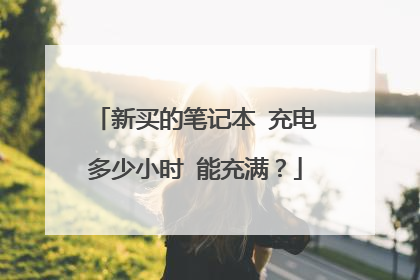 新买的笔记本 充电多少小时 能充满?