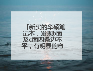 新买的华硕笔记本,发现b面及c面四条边不平,有明显的弯曲,合上后三