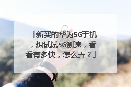 新买的华为5G手机,想试试5G测速,看看有多快,怎么弄?