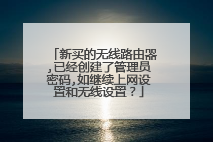 新买的无线路由器,已经创建了管理员密码,如继续上网设置和无线设置?