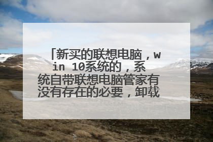 新买的联想电脑,win 10系统的,系统自带联想电脑管家有没有存在的必要,卸载了会不会影响电脑?
