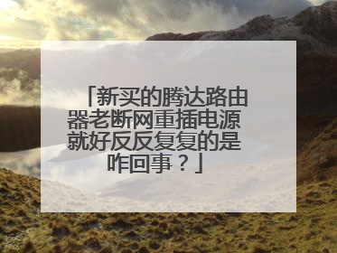 新买的腾达路由器老断网重插电源就好反反复复的是咋回事?