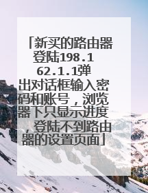 新买的路由器登陆198.162.1.1弹出对话框输入密码和账号，浏览器下只显示进度，登陆不到路由器的设置页面