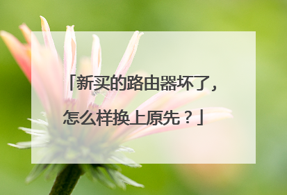新买的路由器坏了,怎么样换上原先?