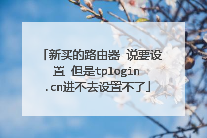 新买的路由器 说要设置 但是tplogin.cn进不去设置不了