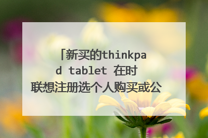新买的thinkpad tablet 在时联想注册选个人购买或公司购买有什么区别吗？