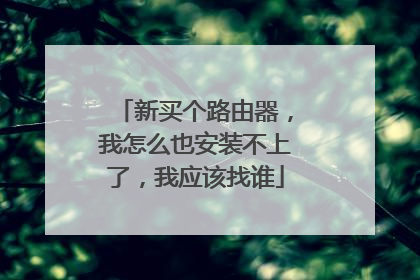 新买个路由器,我怎么也安装不上了,我应该找谁