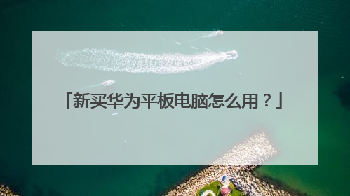 新买华为平板电脑怎么用?