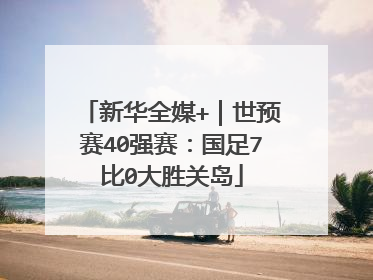 新华全媒+｜世预赛40强赛：国足7比0大胜关岛