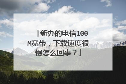 新办的电信100M宽带,下载速度很慢怎么回事?