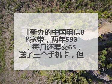 新办的中国电信8M宽带,两年590,每月还要交65,送了三个手机卡,但是没买手机,也没有固话,电信