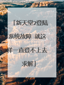 新天堂2登陆系统故障 就这样一直登不上去 求解