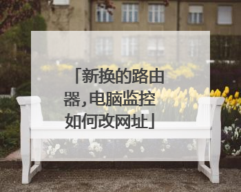 新换的路由器,电脑监控如何改网址