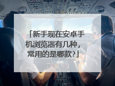 新手现在安卓手机浏览器有几种,常用的是哪款?