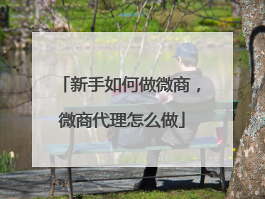 新手如何做微商,微商代理怎么做