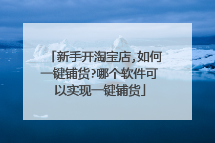 新手开淘宝店,如何一键铺货?哪个软件可以实现一键铺货