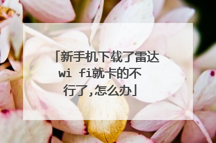 新手机下载了雷达wi fi就卡的不行了,怎么办