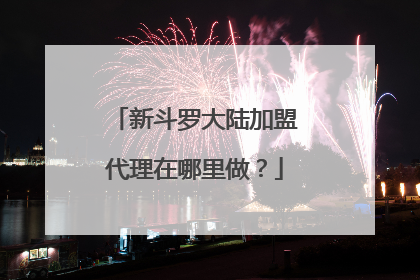 新斗罗大陆加盟代理在哪里做?