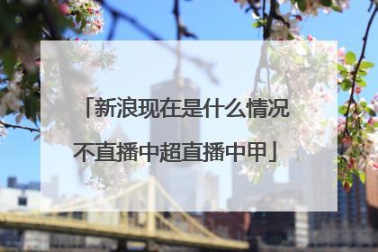 新浪现在是什么情况不直播中超直播中甲