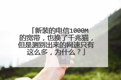 新装的电信1000M的宽带,也换了千兆猫,但是测别出来的网速只有这么多,为什么?