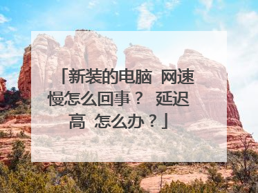 新装的电脑 网速慢怎么回事? 延迟高 怎么办?