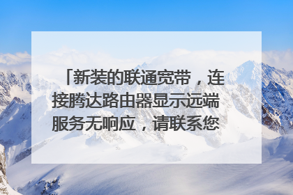 新装的联通宽带,连接腾达路由器显示远端服务无响应,请联系您的网络供应商,如图