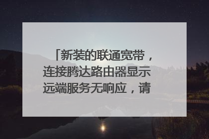 新装的联通宽带,连接腾达路由器显示远端服务无响应,请联系您的网络供应商,怎么处理呢