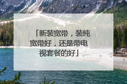 新装宽带,装纯宽带好,还是带电视套餐的好
