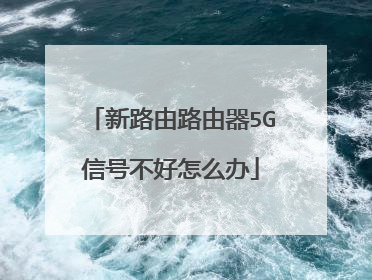 新路由路由器5G信号不好怎么办