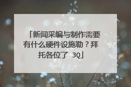 新闻采编与制作需要有什么硬件设施勒?拜托各位了 3Q