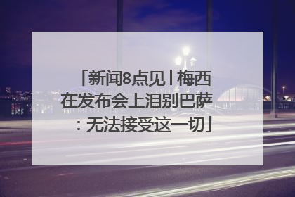 新闻8点见│梅西在发布会上泪别巴萨：无法接受这一切