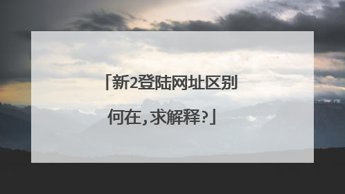 新2登陆网址区别何在,求解释?