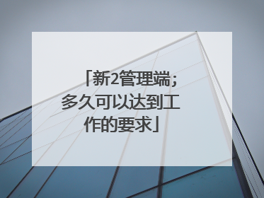 新2管理端;多久可以达到工作的要求