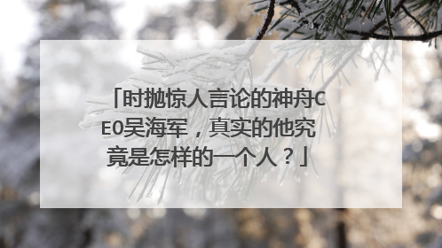 时抛惊人言论的神舟CEO吴海军,真实的他究竟是怎样的一个人?
