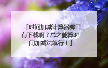 时间加减计算器哪里有下载啊?总之能算时间加减法就行!
