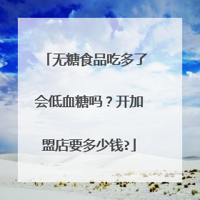 无糖食品吃多了会低血糖吗？开加盟店要多少钱?