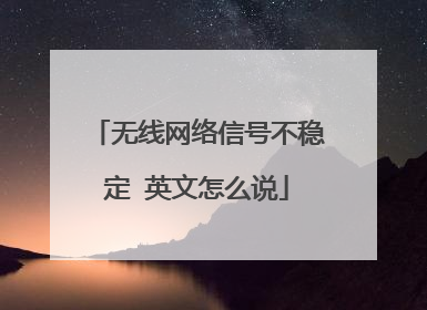 无线网络信号不稳定 英文怎么说