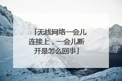 无线网络一会儿连接上，一会儿断开是怎么回事
