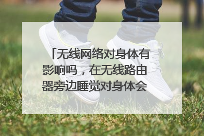 无线网络对身体有影响吗，在无线路由器旁边睡觉对身体会不会有伤害