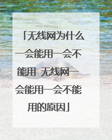 无线网为什么一会能用一会不能用 无线网一会能用一会不能用的原因