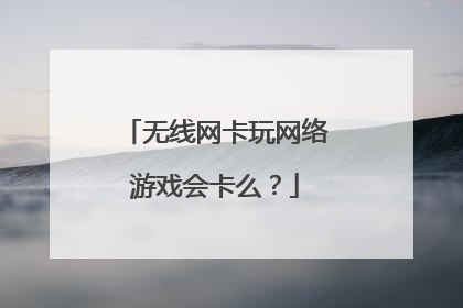 无线网卡玩网络游戏会卡么?