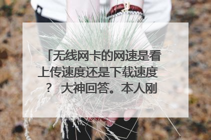 无线网卡的网速是看上传速度还是下载速度？ 大神回答。本人刚用网络小白，求指导
