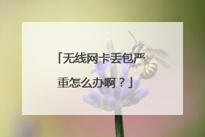 无线网卡丢包严重怎么办啊?