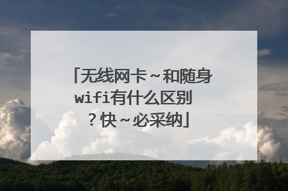 无线网卡~和随身wifi有什么区别?快~必采纳