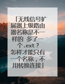 无线信号扩展器上级路由器名称是不一样的 多了一个.ext？怎样才能只有一个名称，不用转换连接