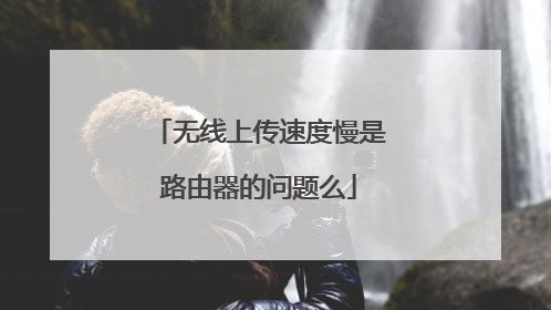 无线上传速度慢是路由器的问题么