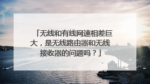无线和有线网速相差巨大,是无线路由器和无线接收器的问题吗?
